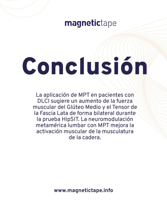 Conclusión del estudio:  La aplicación de MPT en pacientes con DLCI mostró un aumento bilateral de la fuerza muscular del Glúteo Medio y el Tensor de la Fascia Lata durante la prueba HipSIT.
La neuromodulación metamérica lumbar con MPT mejora la activación de la musculatura de la cadera.
Descubre más en:  www.magnetictape.info