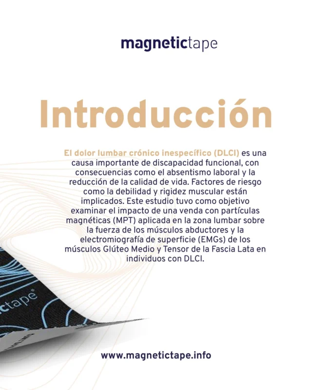 Introducción al estudio:  El dolor lumbar crónico inespecífico (DLCI) es una de las principales causas de discapacidad, afectando la calidad de vida y provocando ausencias laborales.
Entre los factores implicados están la debilidad y rigidez muscular.  Este estudio evaluó el impacto de una venda con partículas magnéticas (MPT) aplicada en la zona lumbar sobre la fuerza y activación muscular del Glúteo Medio y el Tensor de la Fascia Lata, utilizando electromiografía de superficie (EMGs) en pacientes con DLCI.  Conoce más en:
www.magnetictape.info